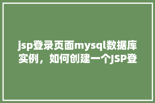 jsp登录页面mysql数据库实例，如何创建一个JSP登录页面并连接到MySQL数据库实例