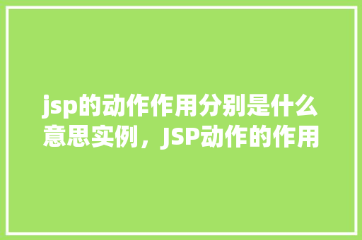 jsp的动作作用分别是什么意思实例，JSP动作的作用分别是什么意思实例介绍  第1张