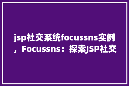 jsp社交系统focussns实例，Focussns：探索JSP社交系统实例的社交新境界