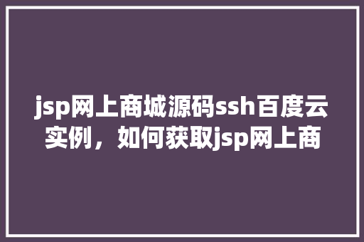 jsp网上商城源码ssh百度云实例，如何获取jsp网上商城源码SSH版本的百度云实例