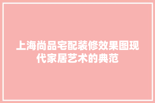 上海尚品宅配装修效果图现代家居艺术的典范