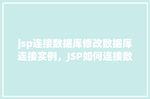 jsp连接数据库修改数据库连接实例，JSP如何连接数据库并修改数据库连接实例