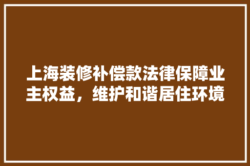 上海装修补偿款法律保障业主权益，维护和谐居住环境