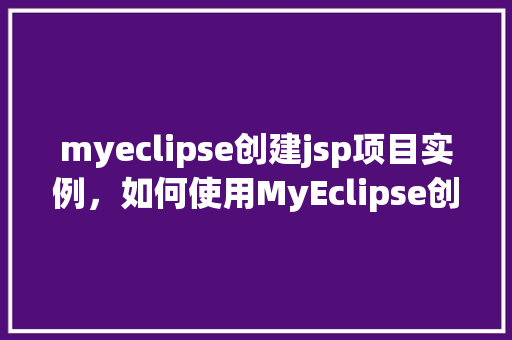 myeclipse创建jsp项目实例，如何使用MyEclipse创建一个JSP项目实例