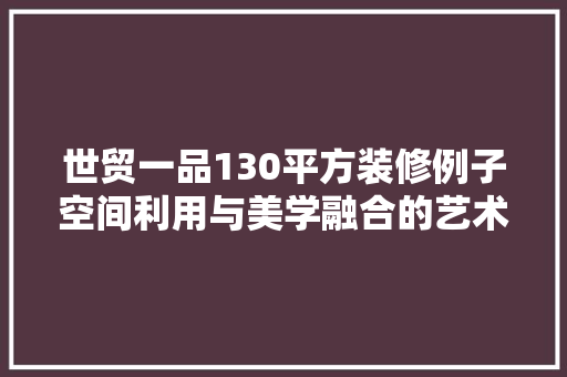 世贸一品130平方装修例子空间利用与美学融合的艺术
