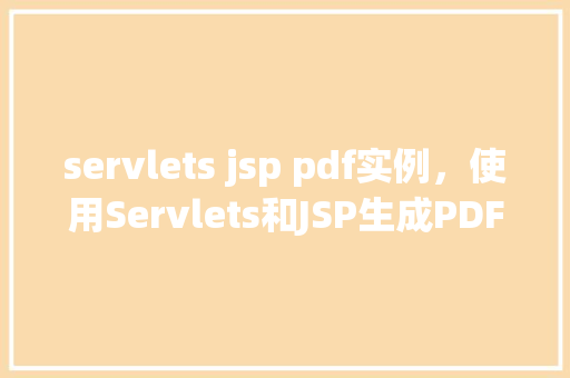 servlets jsp pdf实例，使用Servlets和JSP生成PDF实例教程