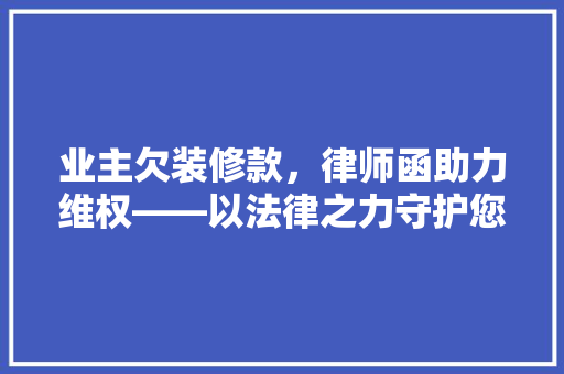 业主欠装修款，律师函助力维权——以法律之力守护您的合法权益