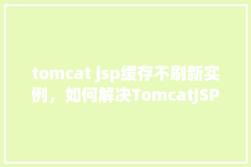 tomcat jsp缓存不刷新实例，如何解决TomcatJSP缓存不刷新的问题实例介绍