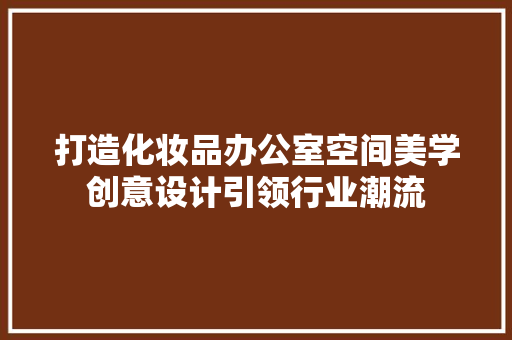 打造化妆品办公室空间美学创意设计引领行业潮流