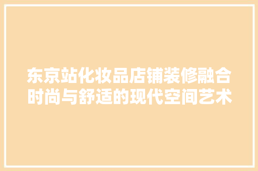 东京站化妆品店铺装修融合时尚与舒适的现代空间艺术