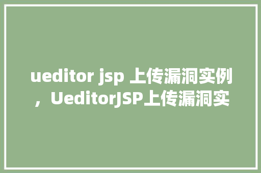 ueditor jsp 上传漏洞实例，UeditorJSP上传漏洞实例分析及修复建议