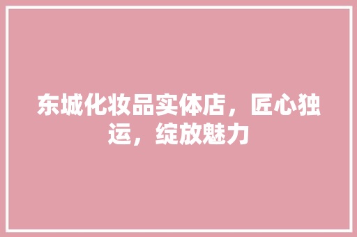 东城化妆品实体店，匠心独运，绽放魅力