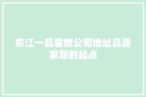 东江一品装修公司地址品质家居的起点