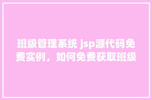 班级管理系统 jsp源代码免费实例，如何免费获取班级管理系统的JSP源代码实例  第1张