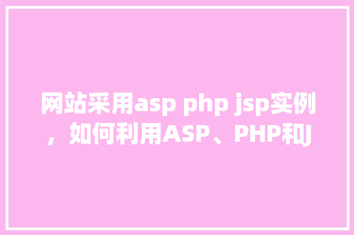 网站采用asp php jsp实例，如何利用ASP、PHP和JSP技术实现网站实例分享