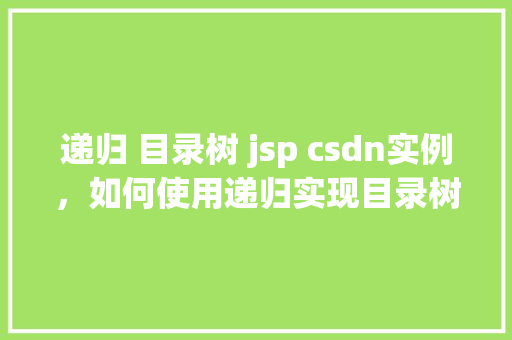递归 目录树 jsp csdn实例，如何使用递归实现目录树在JSP中的CSDN实例教程