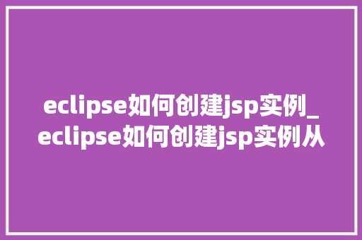 eclipse如何创建jsp实例_eclipse如何创建jsp实例从入门到精通