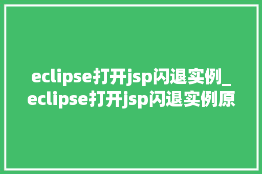 eclipse打开jsp闪退实例_eclipse打开jsp闪退实例原因分析及解决方法全攻略