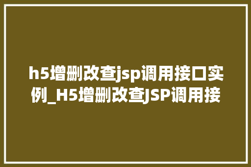 h5增删改查jsp调用接口实例_H5增删改查JSP调用接口实例实战与操作指南