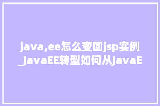 java,ee怎么变回jsp实例_JavaEE转型如何从JavaEE到JSP的华丽回归