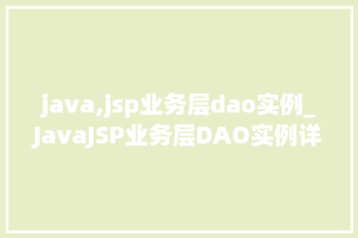 java,jsp业务层dao实例_JavaJSP业务层DAO实例详解实战与方法分享