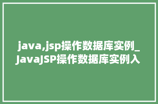 java,jsp操作数据库实例_JavaJSP操作数据库实例入门到精通的实战教程