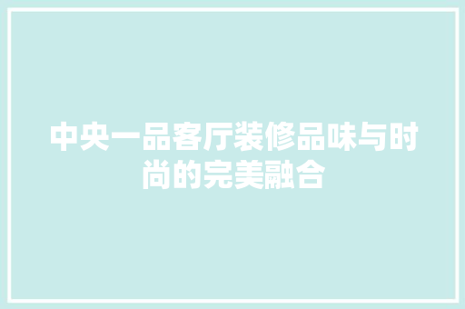 中央一品客厅装修品味与时尚的完美融合