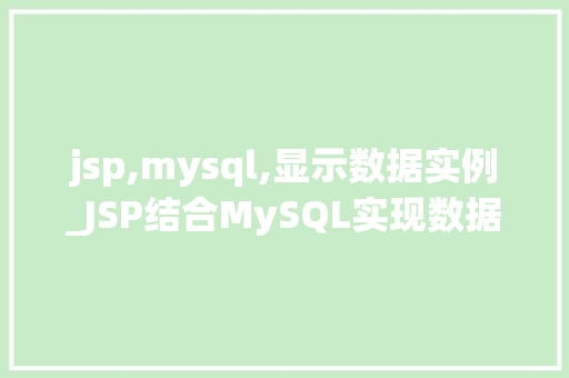 jsp,mysql,显示数据实例_JSP结合MySQL实现数据展示实例教程实战与操作步骤