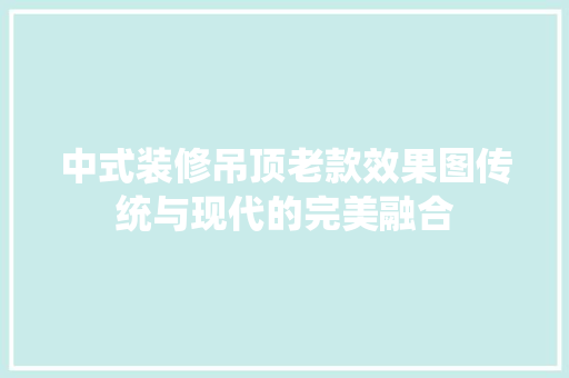 中式装修吊顶老款效果图传统与现代的完美融合