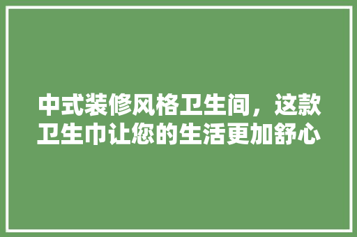 中式装修风格卫生间，这款卫生巾让您的生活更加舒心