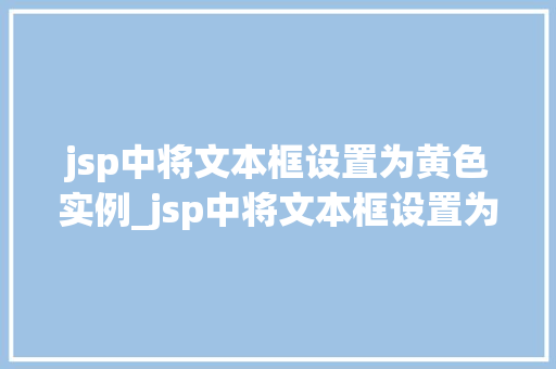 jsp中将文本框设置为黄色实例_jsp中将文本框设置为黄色实例详解轻松实现个化界面
