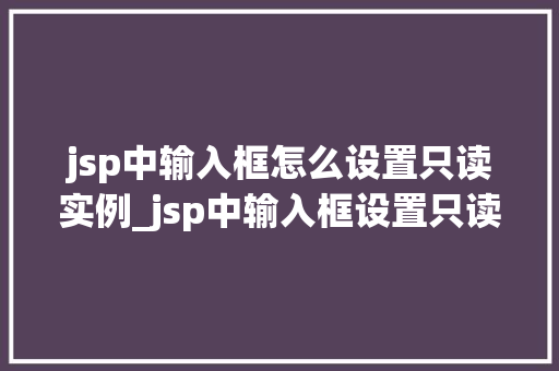 jsp中输入框怎么设置只读实例_jsp中输入框设置只读实例详解轻松实现数据展示与编辑分离