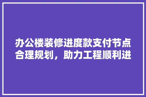 办公楼装修进度款支付节点合理规划，助力工程顺利进行