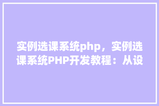 实例选课系统php，实例选课系统PHP开发教程：从设计到实现