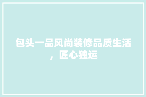 包头一品风尚装修品质生活，匠心独运