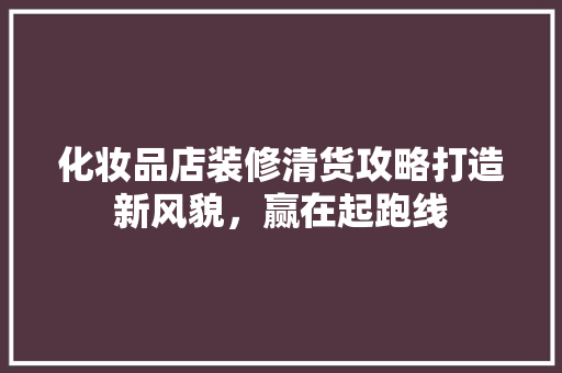 化妆品店装修清货攻略打造新风貌，赢在起跑线