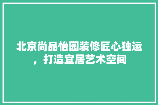 北京尚品怡园装修匠心独运，打造宜居艺术空间