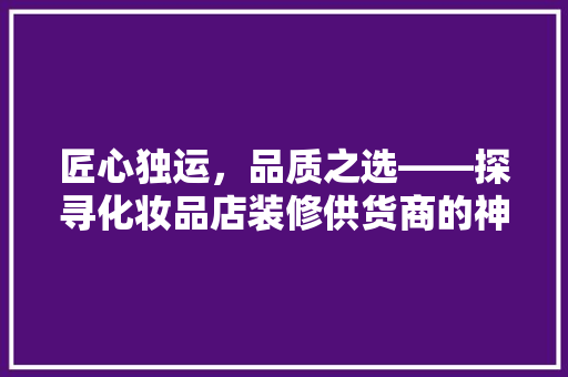 匠心独运，品质之选——探寻化妆品店装修供货商的神秘面纱