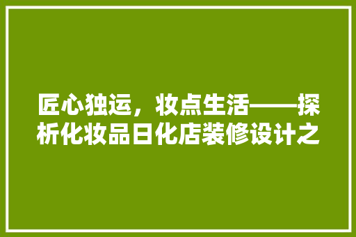匠心独运，妆点生活——探析化妆品日化店装修设计之路