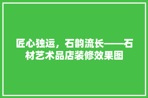 匠心独运，石韵流长——石材艺术品店装修效果图