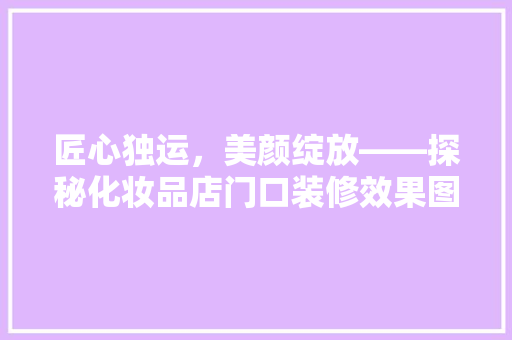 匠心独运，美颜绽放——探秘化妆品店门口装修效果图背后的设计智慧