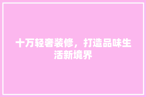 十万轻奢装修，打造品味生活新境界