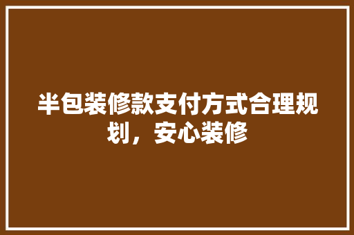 半包装修款支付方式合理规划，安心装修  第1张
