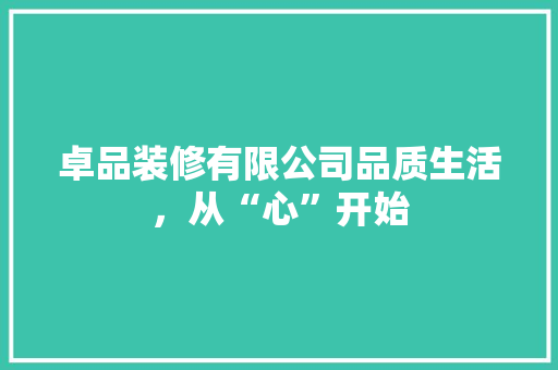 卓品装修有限公司品质生活，从“心”开始