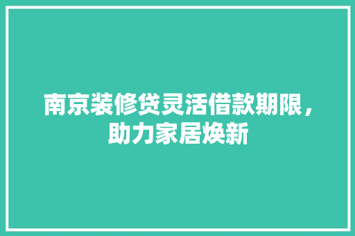 南京装修贷灵活借款期限，助力家居焕新