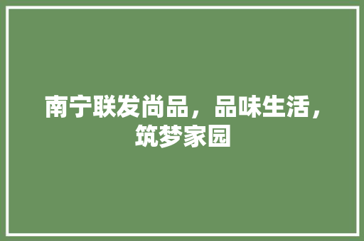 南宁联发尚品，品味生活，筑梦家园  第1张