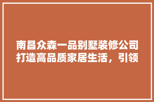 南昌众森一品别墅装修公司打造高品质家居生活，引领行业新潮流