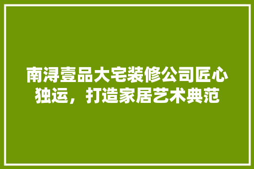 南浔壹品大宅装修公司匠心独运，打造家居艺术典范