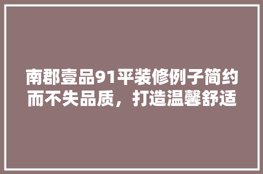 南郡壹品91平装修例子简约而不失品质，打造温馨舒适居家空间