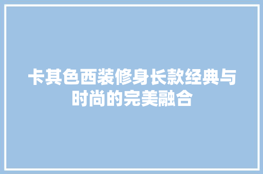 卡其色西装修身长款经典与时尚的完美融合